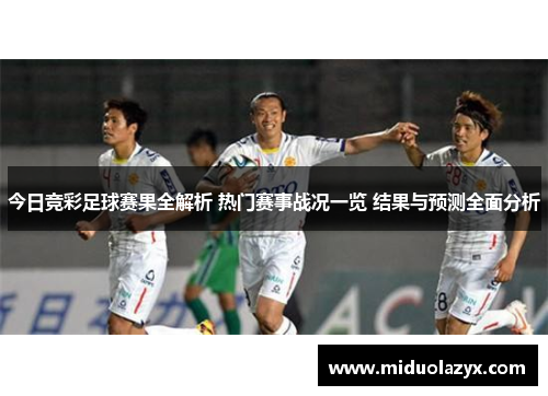 今日竞彩足球赛果全解析 热门赛事战况一览 结果与预测全面分析