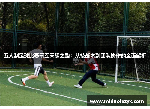 五人制足球比赛冠军荣耀之路：从技战术到团队协作的全面解析