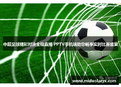 中超足球精彩对决全程直播 PPTV手机端助您畅享实时比赛盛宴