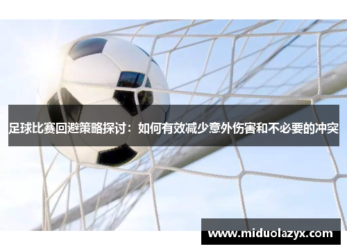 足球比赛回避策略探讨：如何有效减少意外伤害和不必要的冲突