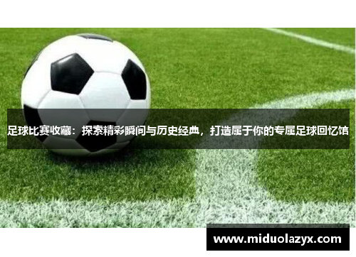 足球比赛收藏：探索精彩瞬间与历史经典，打造属于你的专属足球回忆馆